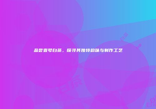 品尝壹号白茶，探寻其独特韵味与制作工艺