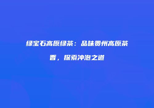 绿宝石高原绿茶：品味贵州高原茶香，探索冲泡之道