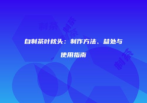 自制茶叶枕头：制作方法、益处与使用指南