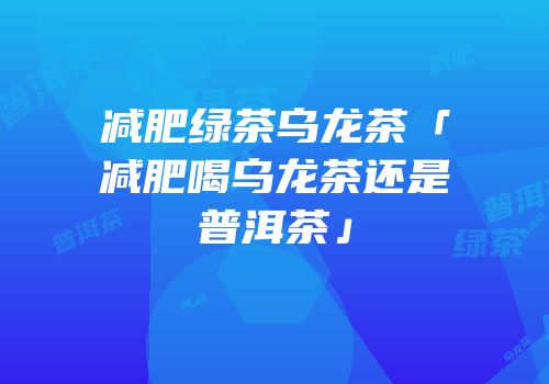 减肥绿茶乌龙茶「减肥喝乌龙茶还是普洱茶」