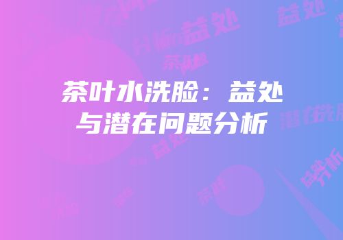 茶叶水洗脸：益处与潜在问题分析