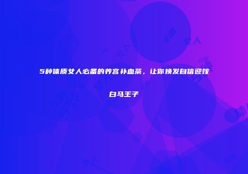 5种体质女人必备的养宫补血茶，让你焕发自信迎嫁白马王子