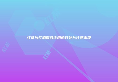红茶与红酒混合饮用的好处与注意事项