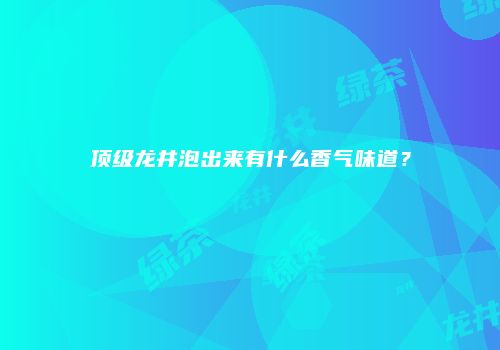 顶级龙井泡出来有什么香气味道？