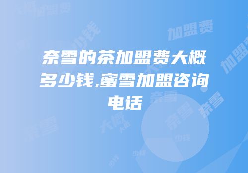奈雪的茶加盟费大概多少钱,蜜雪加盟咨询电话