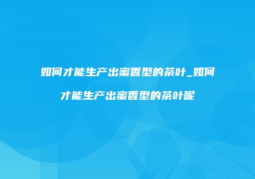如何才能生产出蜜香型的茶叶_如何才能生产出蜜香型的茶叶呢