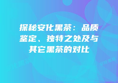 探秘安化黑茶：品质鉴定、独特之处及与其它黑茶的对比