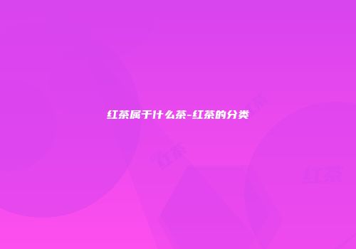 红茶属于什么茶-红茶的分类