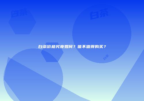白茶价格究竟如何？值不值得购买？