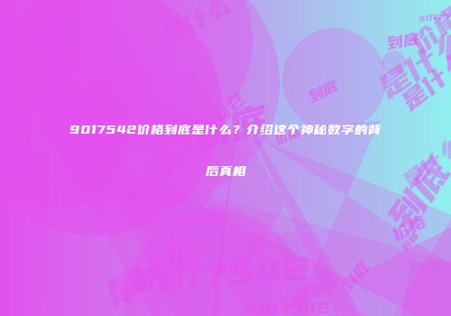 9017542价格到底是什么？介绍这个神秘数字的背后真相
