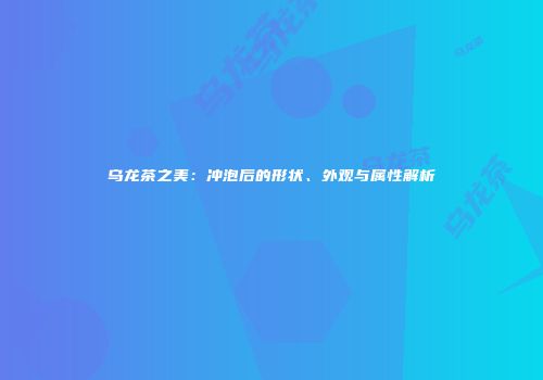 乌龙茶之美：冲泡后的形状、外观与属性解析