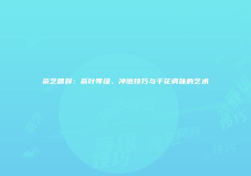 茶艺精粹：茶叶等级、冲泡技巧与干花调味的艺术