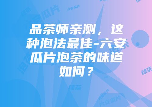 品茶师亲测，这种泡法最佳-六安瓜片泡茶的味道如何？