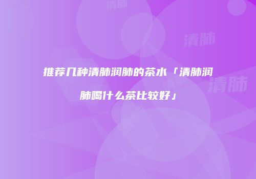 推荐几种清肺润肺的茶水「清肺润肺喝什么茶比较好」