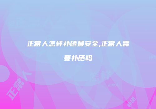 正常人怎样补硒最安全,正常人需要补硒吗