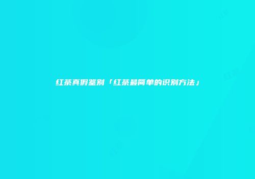红茶真假鉴别「红茶最简单的识别方法」