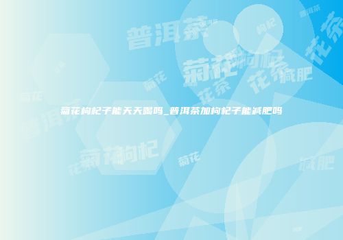 菊花枸杞子能天天喝吗_普洱茶加枸杞子能减肥吗