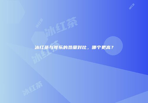 冰红茶与可乐的热量对比，哪个更高？