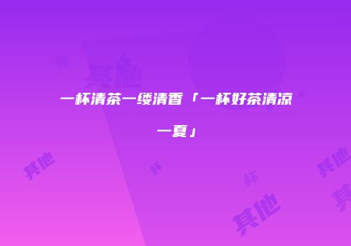 一杯清茶一缕清香「一杯好茶清凉一夏」