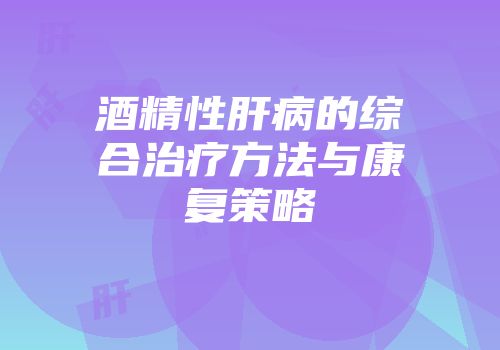 酒精性肝病的综合治疗方法与康复策略