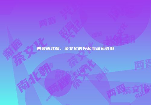 两晋南北朝：茶文化的兴起与深远影响