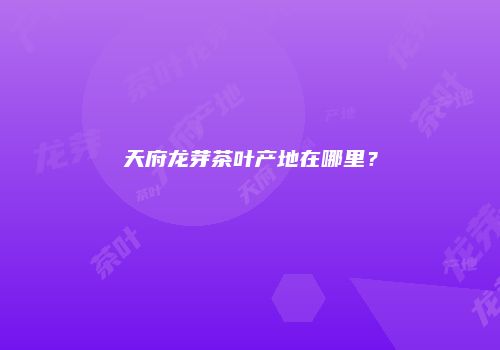 天府龙芽茶叶产地在哪里？