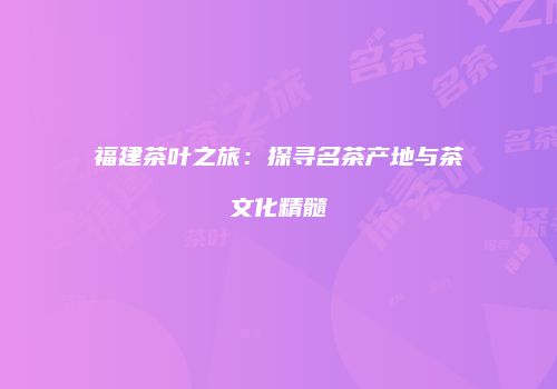 福建茶叶之旅：探寻名茶产地与茶文化精髓