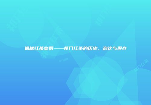 揭秘红茶皇后——祁门红茶的历史、泡饮与保存