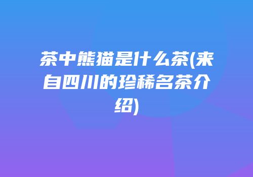 茶中熊猫是什么茶(来自四川的珍稀名茶介绍)