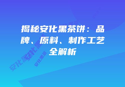 揭秘安化黑茶饼：品牌、原料、制作工艺全解析