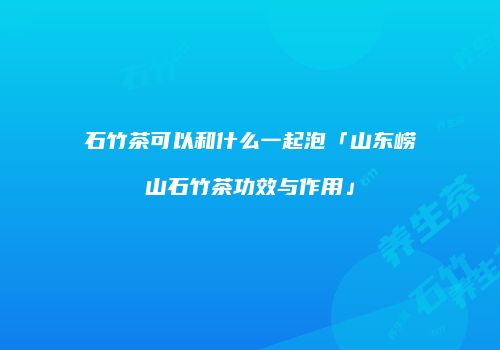 石竹茶可以和什么一起泡「山东崂山石竹茶功效与作用」