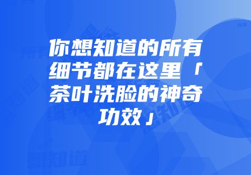 你想知道的所有细节都在这里「茶叶洗脸的神奇功效」