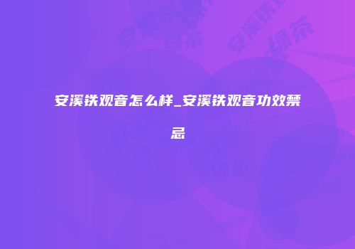 安溪铁观音怎么样_安溪铁观音功效禁忌