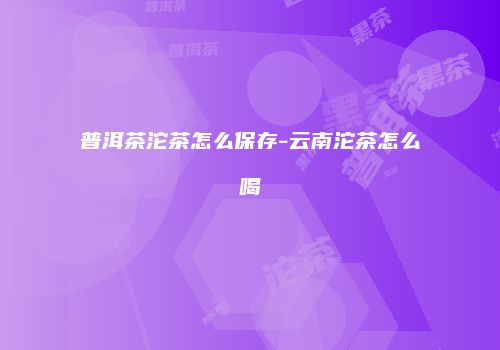 普洱茶沱茶怎么保存-云南沱茶怎么喝