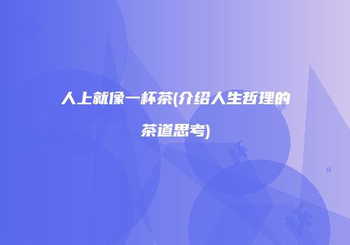 人上就像一杯茶(介绍人生哲理的茶道思考)