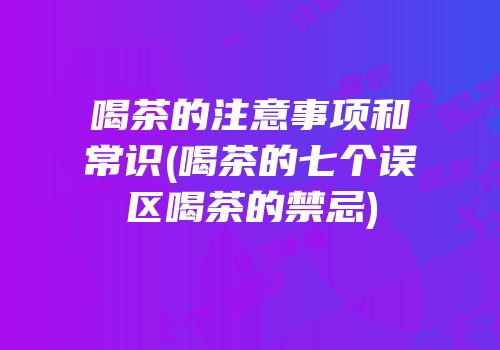 喝茶的注意事项和常识(喝茶的七个误区喝茶的禁忌)