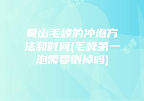 黄山毛峰的冲泡方法和时间(毛峰第一泡需要倒掉吗)