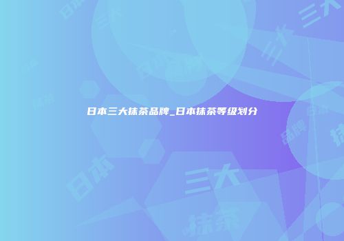 日本三大抹茶品牌_日本抹茶等级划分