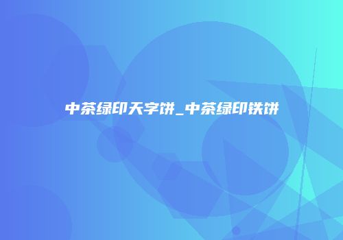 中茶绿印天字饼_中茶绿印铁饼