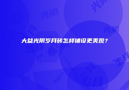 大益光阴岁月砖怎样铺设更美观？