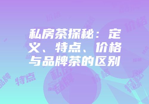 私房茶探秘：定义、特点、价格与品牌茶的区别