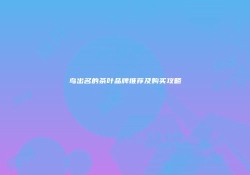 鸟出名的茶叶品牌推荐及购买攻略