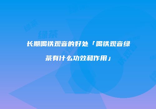 长期喝铁观音的好处「喝铁观音绿茶有什么功效和作用」