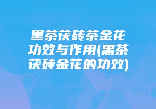 黑茶茯砖茶金花功效与作用(黑茶茯砖金花的功效)