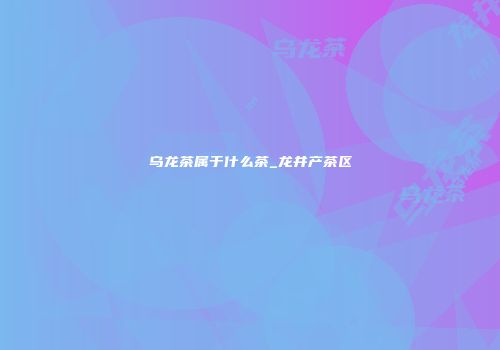 乌龙茶属于什么茶_龙井产茶区