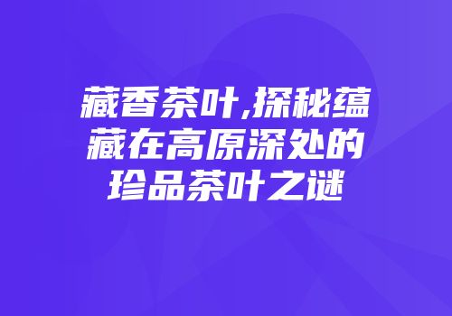藏香茶叶,探秘蕴藏在高原深处的珍品茶叶之谜