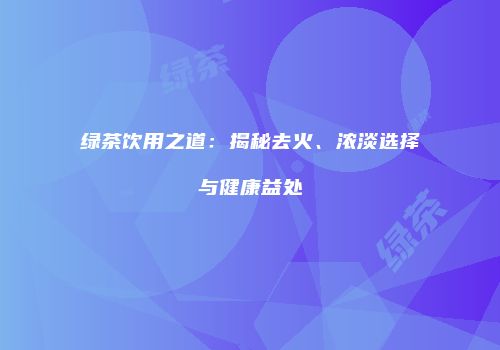 绿茶饮用之道：揭秘去火、浓淡选择与健康益处