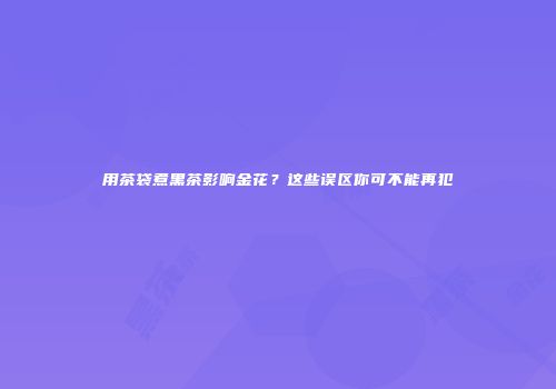 用茶袋煮黑茶影响金花？这些误区你可不能再犯