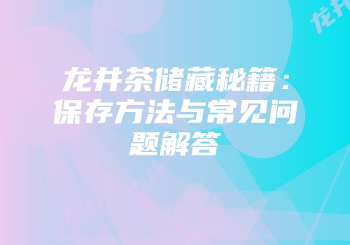 龙井茶储藏秘籍：保存方法与常见问题解答