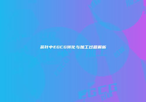茶叶中EGCG转化与加工过程解析